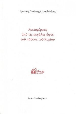 ΛΕΠΤΟΜΕΡΕΙΕΣ ΑΠΟ ΤΙΣ ΜΕΓΑΛΕΣ ΩΡΕΣ ΤΟΥ ΠΑΘΟΥΣ ΤΟΥ ΚΥΡΙΟΥ Ορθόδοξα Χριστιανικά Βιβλία Απολύτρωσις